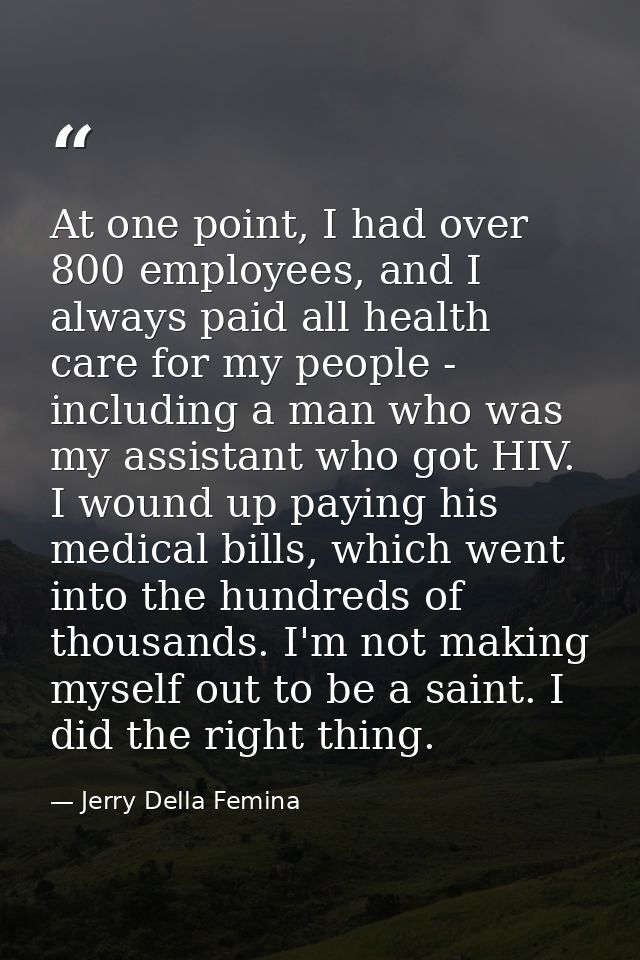 At one point, I had over 800 employees, and I always paid all health care for my people - including a man who was my ass — Jerry Della Femina