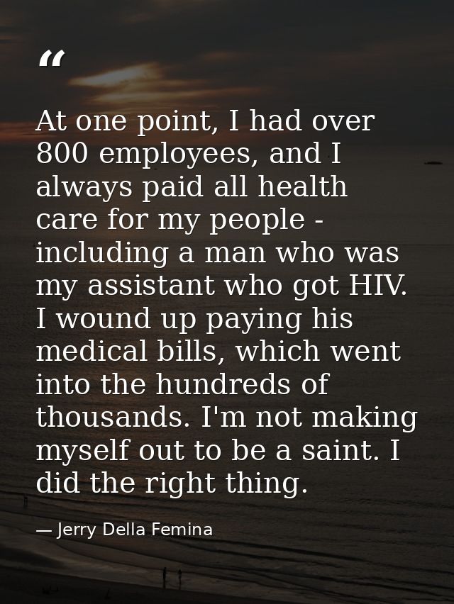 At one point, I had over 800 employees, and I always paid all health care for my people - including a man who was my ass — Jerry Della Femina