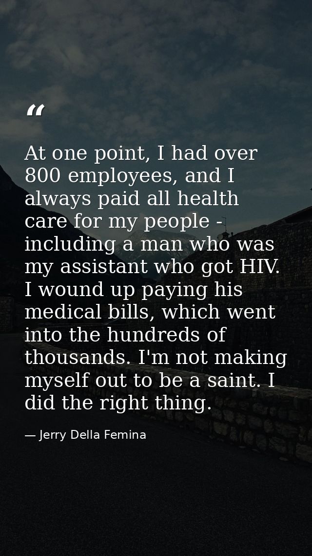 At one point, I had over 800 employees, and I always paid all health care for my people - including a man who was my ass — Jerry Della Femina