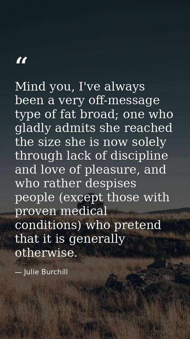 Mind you, I've always been a very off-message type of fat broad; one who gladly admits she reached the size she is now s — Julie Burchill