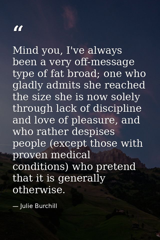 Mind you, I've always been a very off-message type of fat broad; one who gladly admits she reached the size she is now s — Julie Burchill