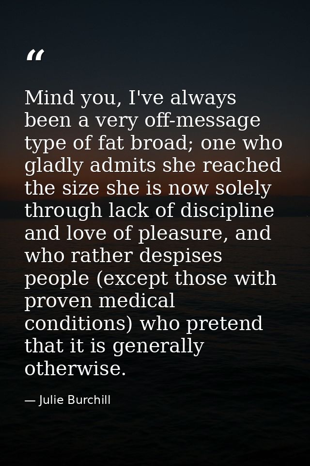 Mind you, I've always been a very off-message type of fat broad; one who gladly admits she reached the size she is now s — Julie Burchill