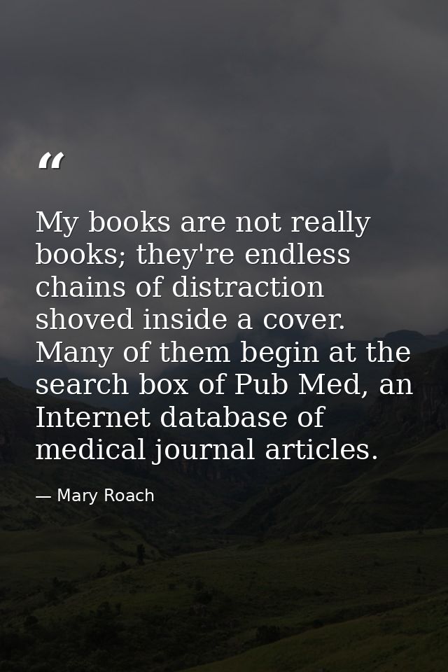 My books are not really books; they're endless chains of distraction shoved inside a cover. Many of them begin at the se — Mary Roach