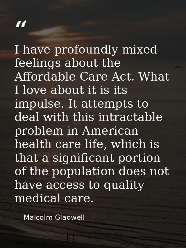 I have profoundly mixed feelings about the Affordable Care Act. What I love about it is its impulse. It attempts to deal — Malcolm Gladwell