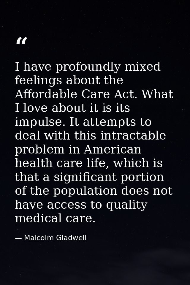 I have profoundly mixed feelings about the Affordable Care Act. What I love about it is its impulse. It attempts to deal — Malcolm Gladwell