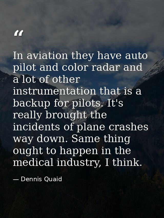 In aviation they have auto pilot and color radar and a lot of other instrumentation that is a backup for pilots. It's re — Dennis Quaid