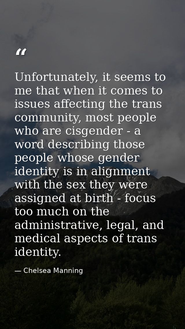 Unfortunately, it seems to me that when it comes to issues affecting the trans community, most people who are cisgender  — Chelsea Manning