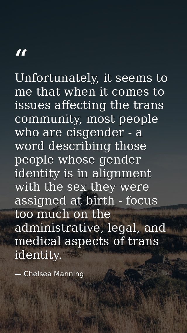 Unfortunately, it seems to me that when it comes to issues affecting the trans community, most people who are cisgender  — Chelsea Manning