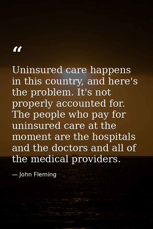 Uninsured care happens in this country, and here's the problem. It's not properly accounted for. The people who pay for  — John Fleming