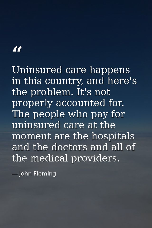 Uninsured care happens in this country, and here's the problem. It's not properly accounted for. The people who pay for  — John Fleming