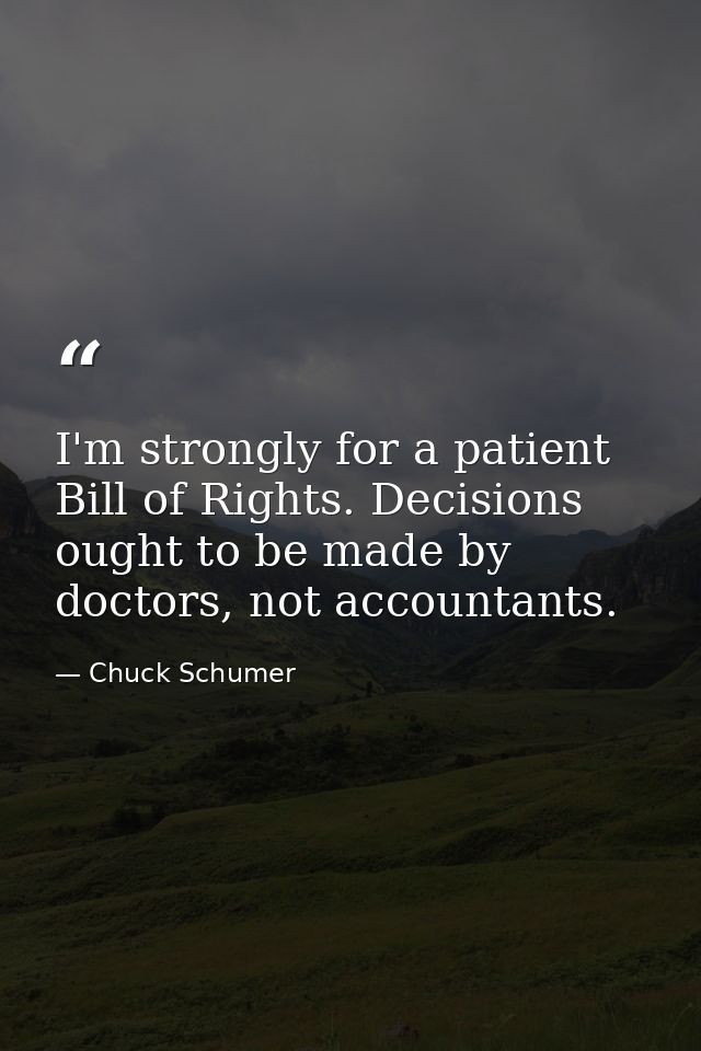 I'm strongly for a patient Bill of Rights. Decisions ought to be made by doctors, not accountants. — Chuck Schumer