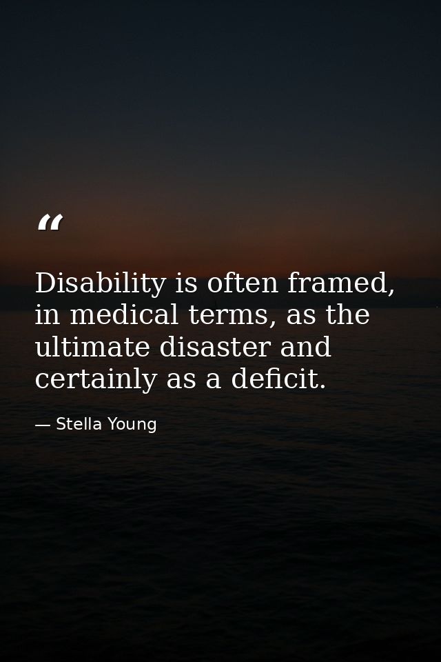 Disability is often framed, in medical terms, as the ultimate disaster and certainly as a deficit. — Stella Young