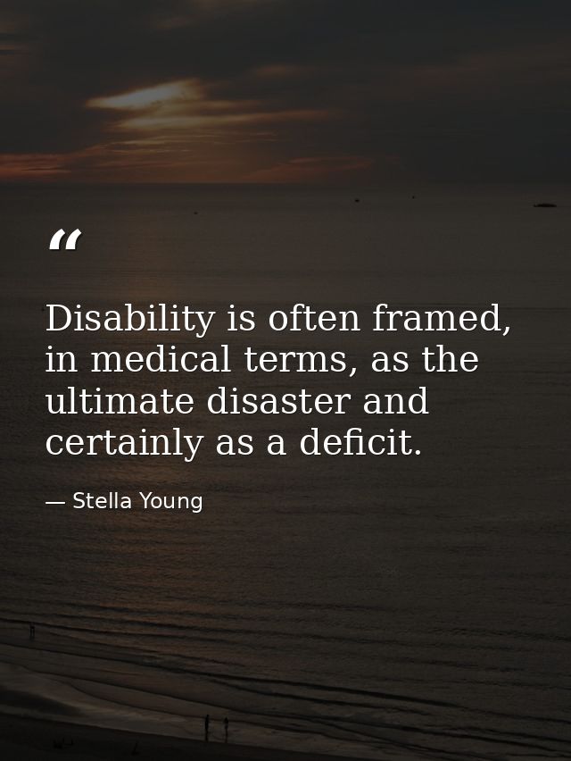 Disability is often framed, in medical terms, as the ultimate disaster and certainly as a deficit. — Stella Young
