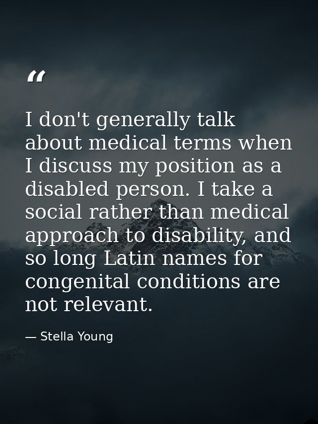I don't generally talk about medical terms when I discuss my position as a disabled person. I take a social rather than  — Stella Young
