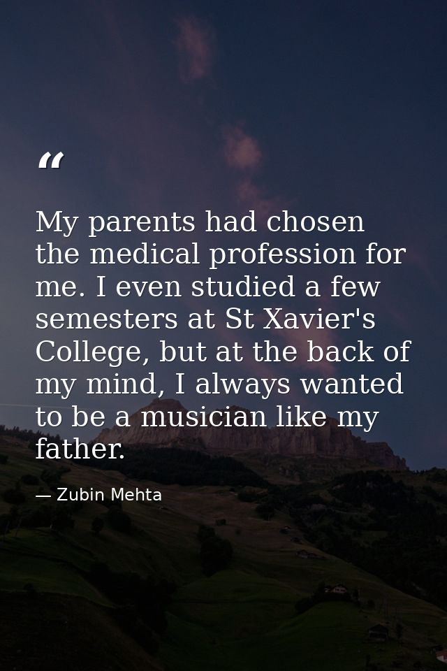 My parents had chosen the medical profession for me. I even studied a few semesters at St Xavier's College, but at the b — Zubin Mehta