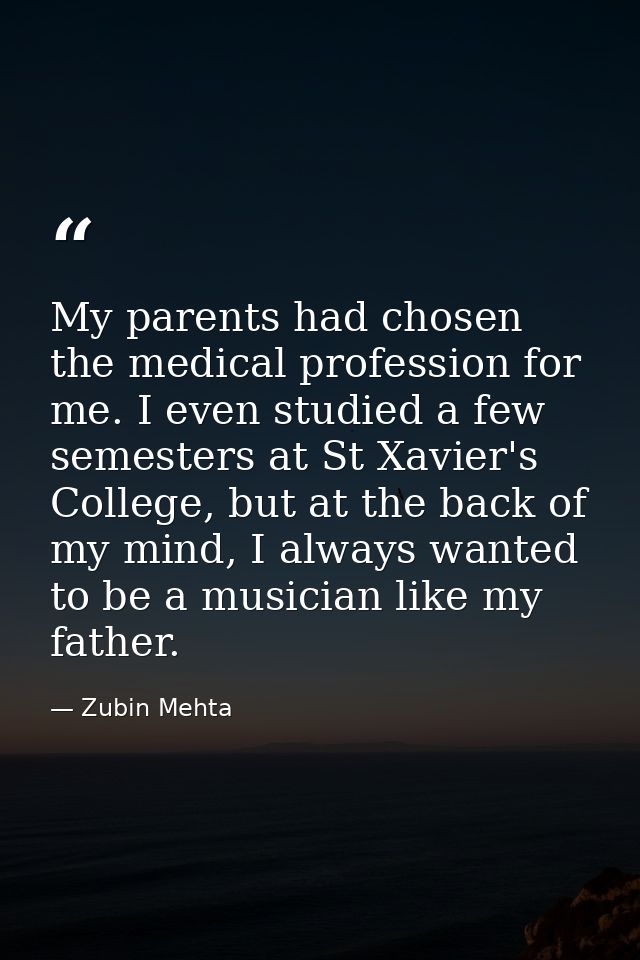 My parents had chosen the medical profession for me. I even studied a few semesters at St Xavier's College, but at the b — Zubin Mehta