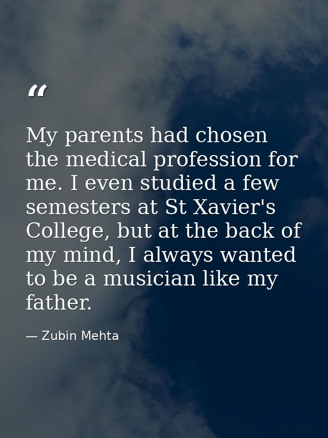My parents had chosen the medical profession for me. I even studied a few semesters at St Xavier's College, but at the b — Zubin Mehta