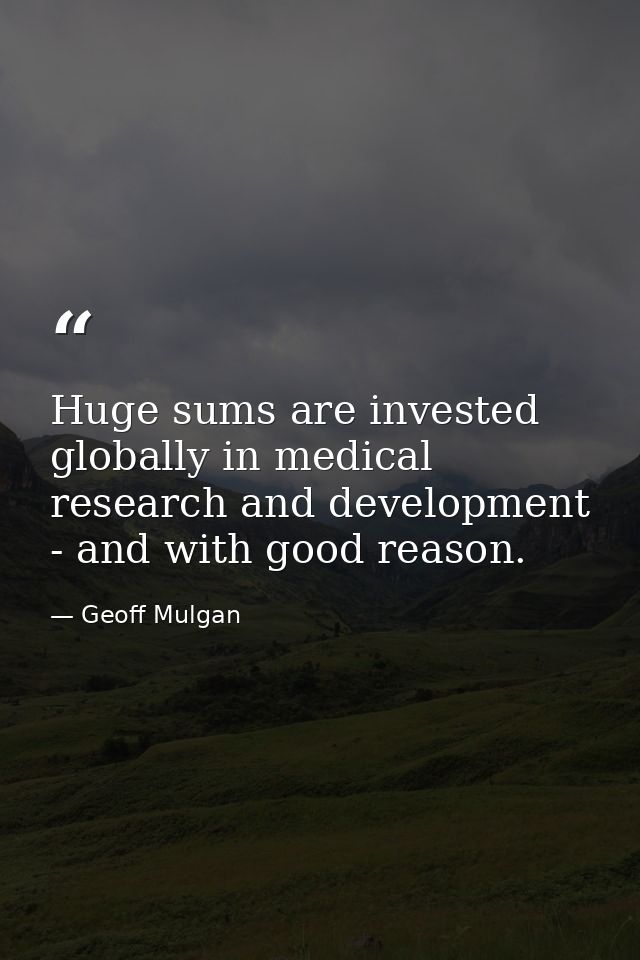 Huge sums are invested globally in medical research and development - and with good reason. — Geoff Mulgan