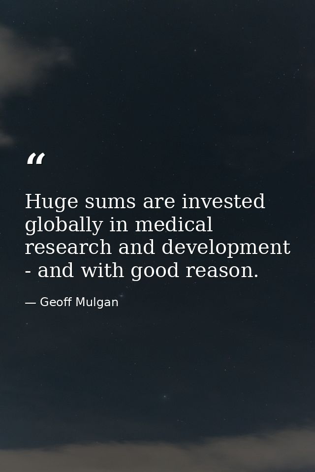 Huge sums are invested globally in medical research and development - and with good reason. — Geoff Mulgan