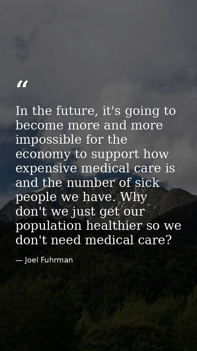 In the future, it's going to become more and more impossible for the economy to support how expensive medical care is an — Joel Fuhrman