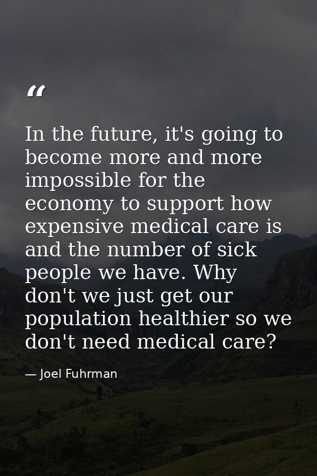 In the future, it's going to become more and more impossible for the economy to support how expensive medical care is an — Joel Fuhrman