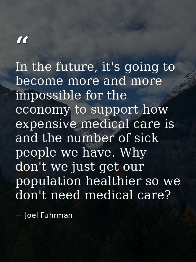 In the future, it's going to become more and more impossible for the economy to support how expensive medical care is an — Joel Fuhrman