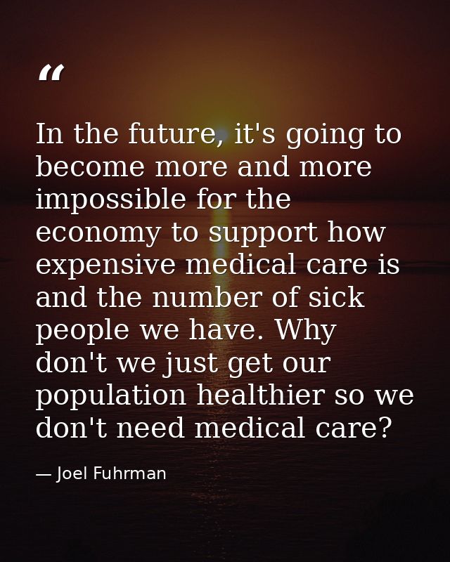 In the future, it's going to become more and more impossible for the economy to support how expensive medical care is an — Joel Fuhrman