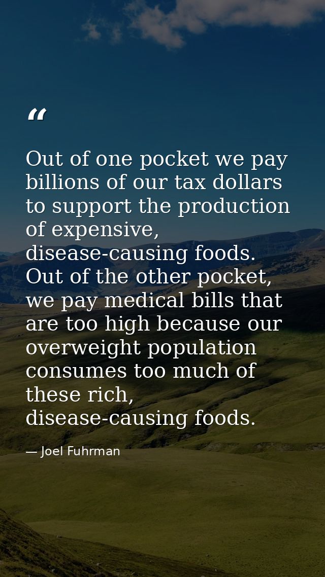 Out of one pocket we pay billions of our tax dollars to support the production of expensive, disease-causing foods. Out  — Joel Fuhrman