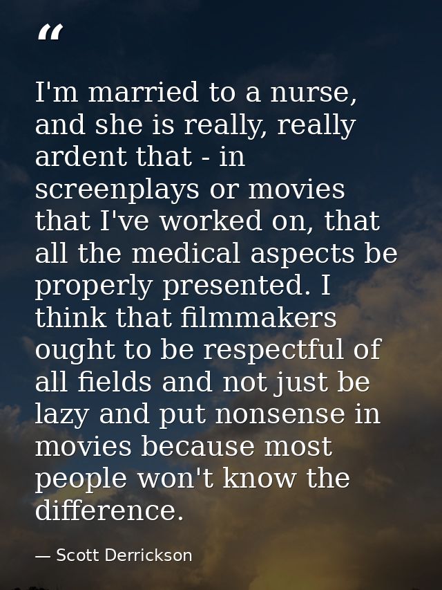 I'm married to a nurse, and she is really, really ardent that - in screenplays or movies that I've worked on, that all t — Scott Derrickson