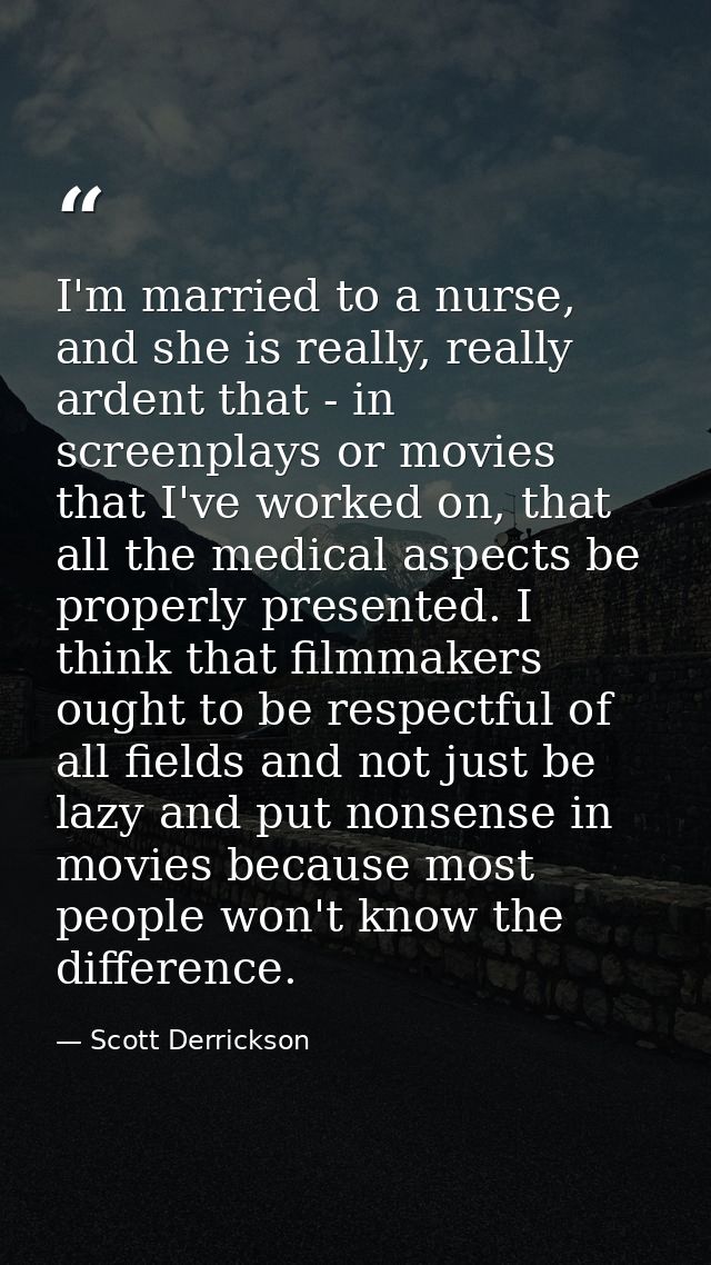 I'm married to a nurse, and she is really, really ardent that - in screenplays or movies that I've worked on, that all t — Scott Derrickson
