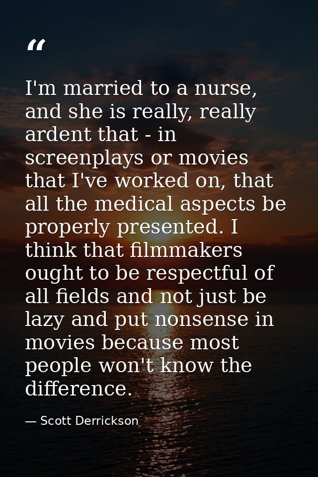 I'm married to a nurse, and she is really, really ardent that - in screenplays or movies that I've worked on, that all t — Scott Derrickson