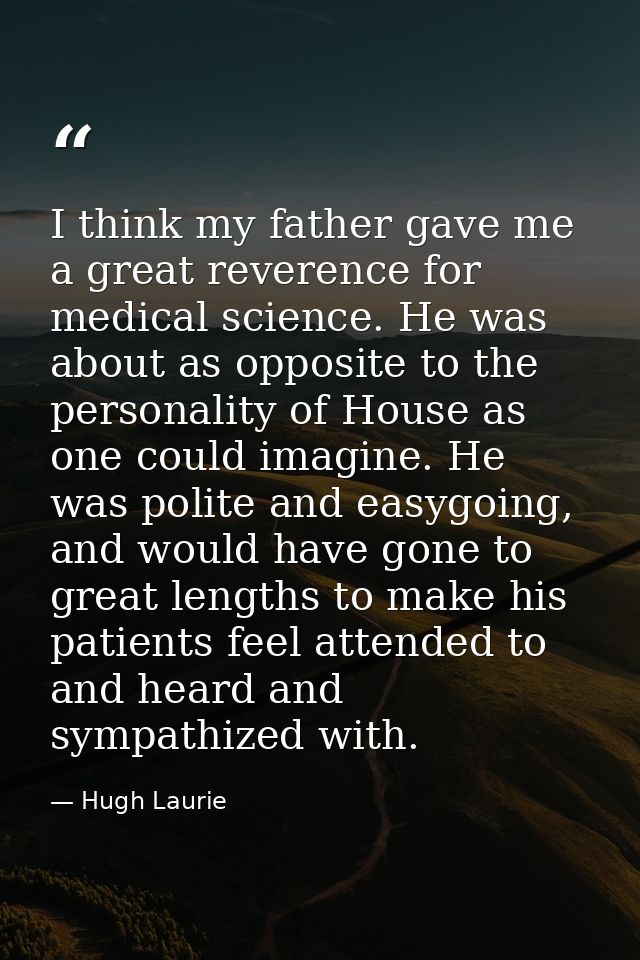 I think my father gave me a great reverence for medical science. He was about as opposite to the personality of House as — Hugh Laurie