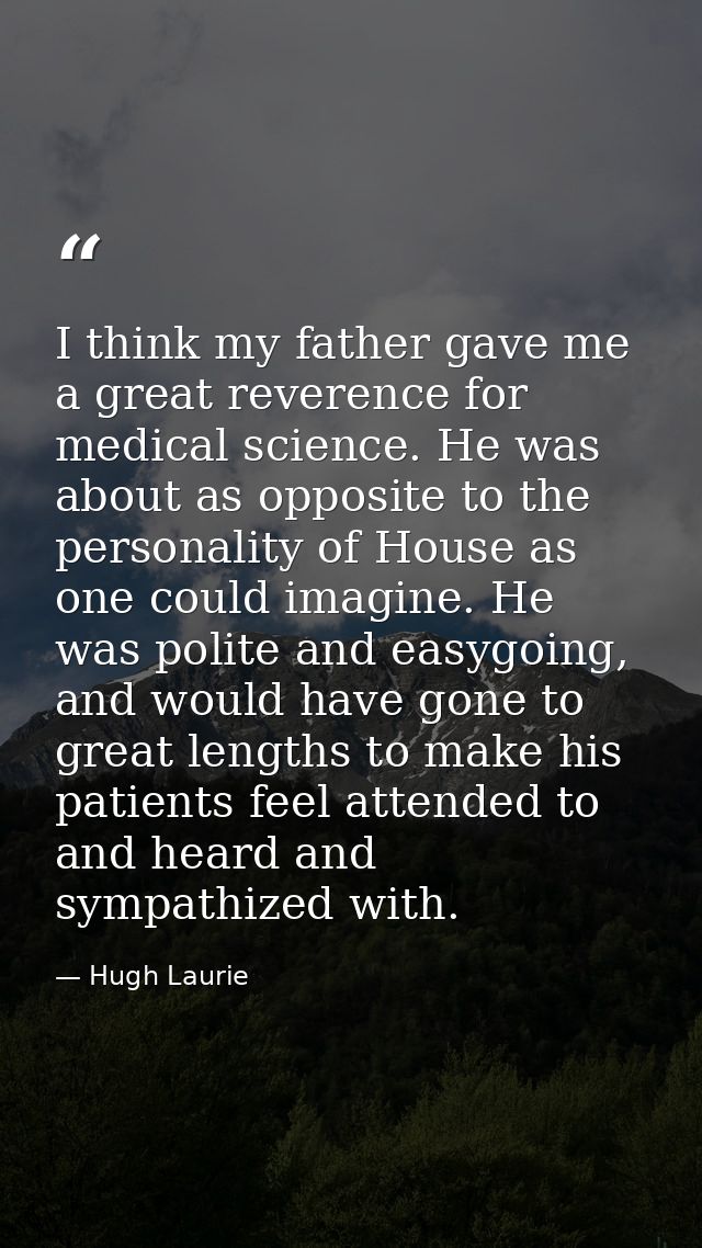 I think my father gave me a great reverence for medical science. He was about as opposite to the personality of House as — Hugh Laurie