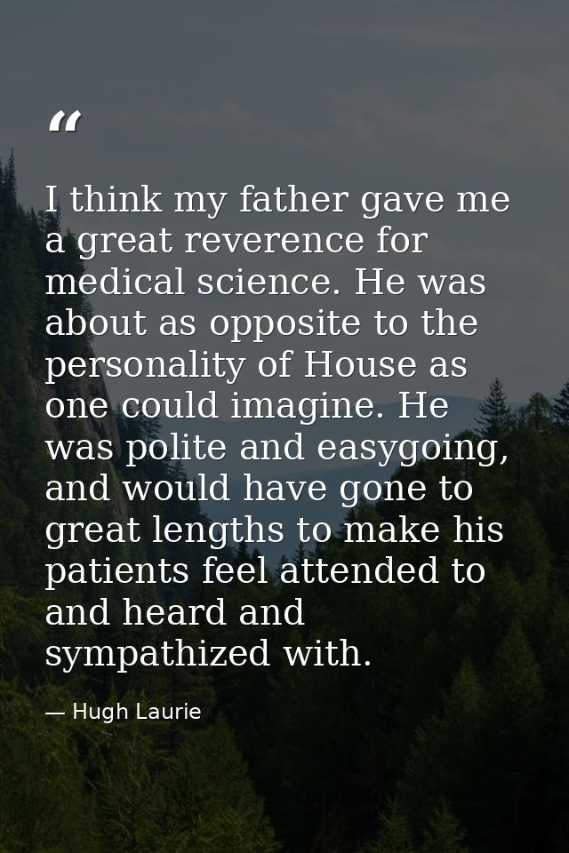 I think my father gave me a great reverence for medical science. He was about as opposite to the personality of House as — Hugh Laurie