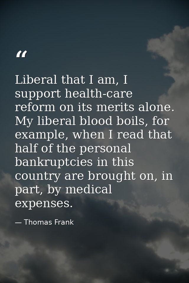 Liberal that I am, I support health-care reform on its merits alone. My liberal blood boils, for example, when I read th — Thomas Frank