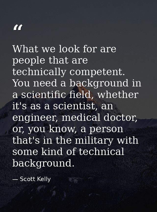 What we look for are people that are technically competent. You need a background in a scientific field, whether it's as — Scott Kelly