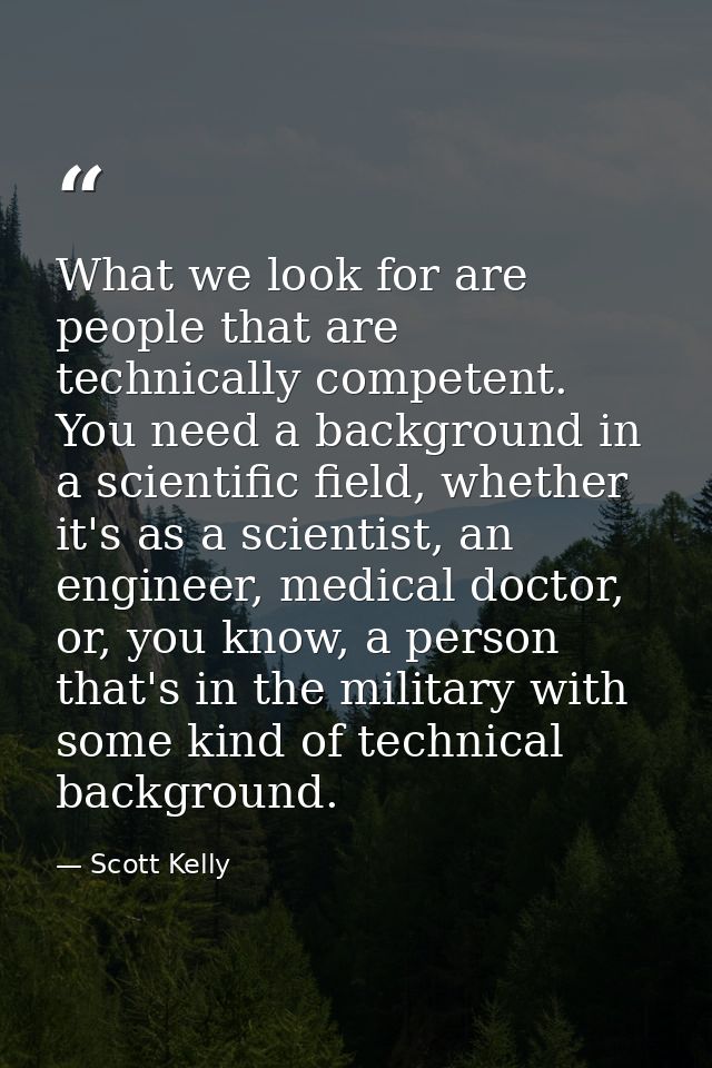 What we look for are people that are technically competent. You need a background in a scientific field, whether it's as — Scott Kelly
