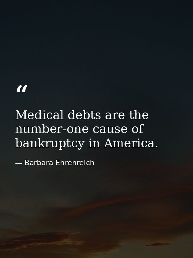 Medical debts are the number-one cause of bankruptcy in America. — Barbara Ehrenreich