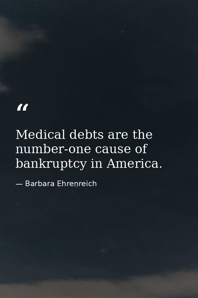 Medical debts are the number-one cause of bankruptcy in America. — Barbara Ehrenreich