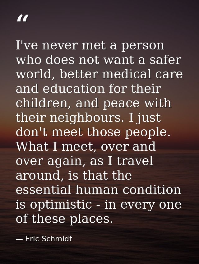 I've never met a person who does not want a safer world, better medical care and education for their children, and peace — Eric Schmidt