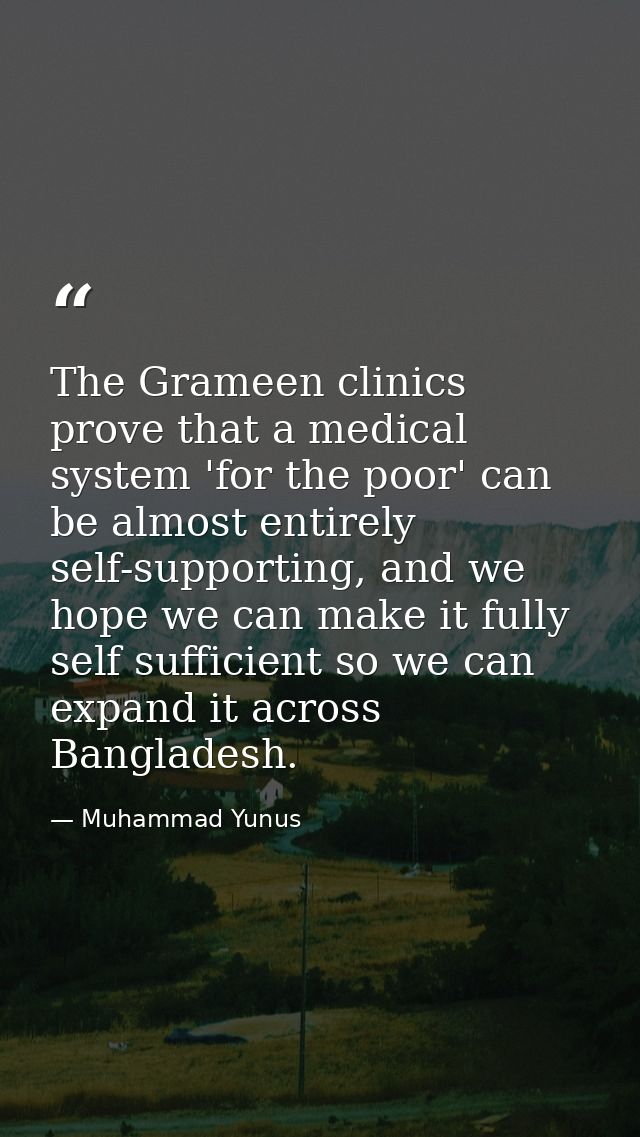 The Grameen clinics prove that a medical system 'for the poor' can be almost entirely self-supporting, and we hope we ca — Muhammad Yunus
