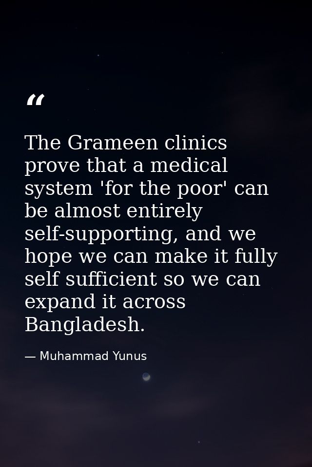 The Grameen clinics prove that a medical system 'for the poor' can be almost entirely self-supporting, and we hope we ca — Muhammad Yunus
