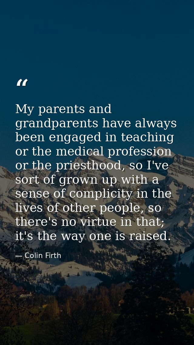 My parents and grandparents have always been engaged in teaching or the medical profession or the priesthood, so I've so — Colin Firth