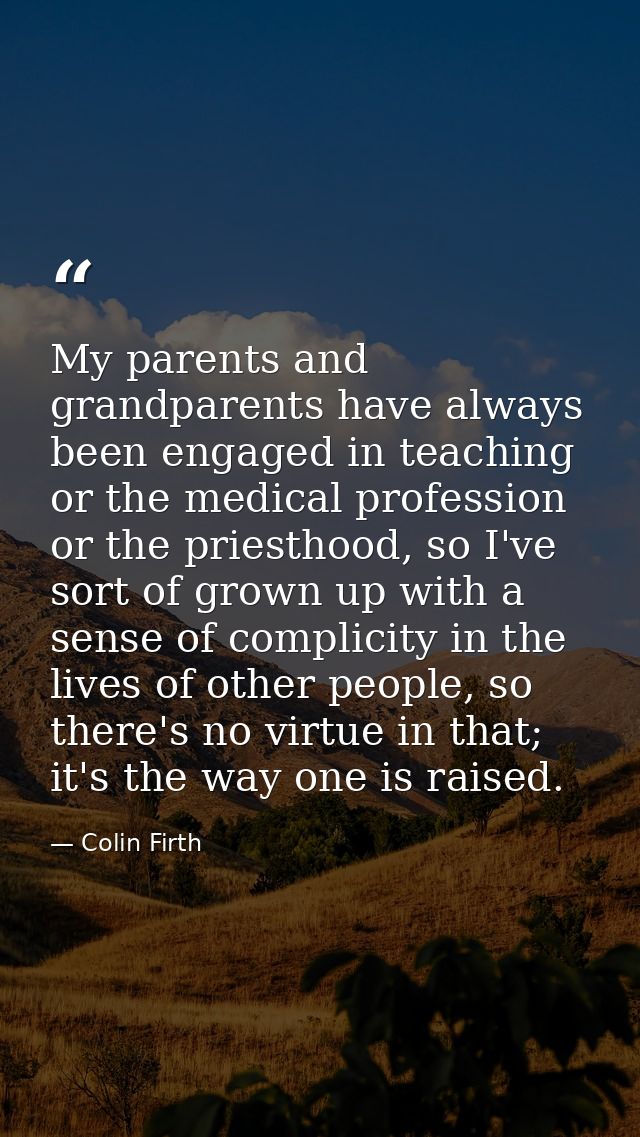 My parents and grandparents have always been engaged in teaching or the medical profession or the priesthood, so I've so — Colin Firth
