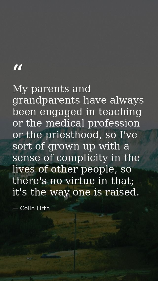 My parents and grandparents have always been engaged in teaching or the medical profession or the priesthood, so I've so — Colin Firth