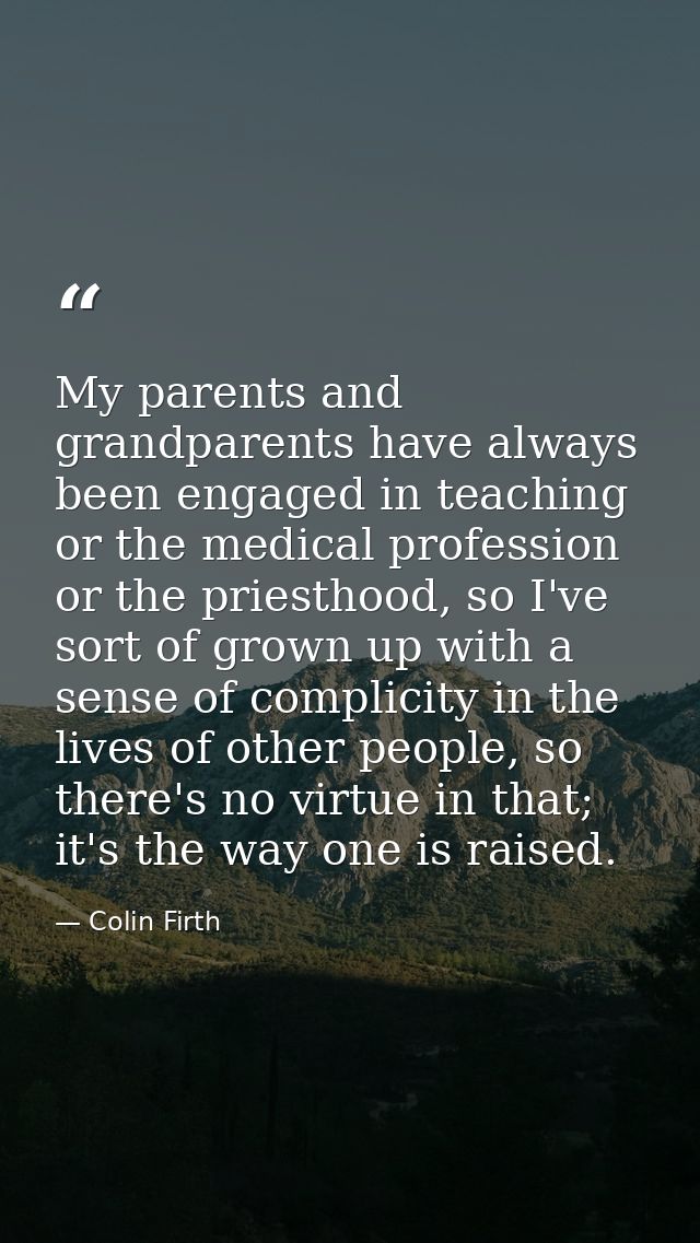 My parents and grandparents have always been engaged in teaching or the medical profession or the priesthood, so I've so — Colin Firth
