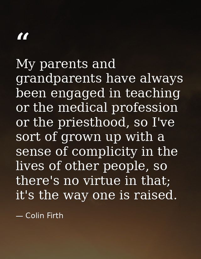 My parents and grandparents have always been engaged in teaching or the medical profession or the priesthood, so I've so — Colin Firth