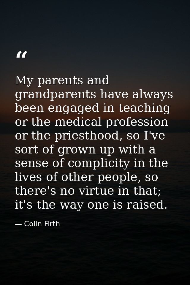My parents and grandparents have always been engaged in teaching or the medical profession or the priesthood, so I've so — Colin Firth