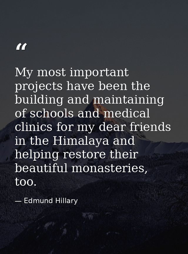 My most important projects have been the building and maintaining of schools and medical clinics for my dear friends in  — Edmund Hillary