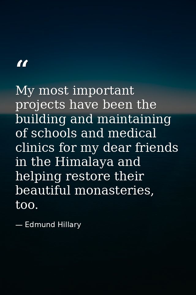 My most important projects have been the building and maintaining of schools and medical clinics for my dear friends in  — Edmund Hillary